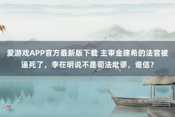 爱游戏APP官方最新版下载 主审金建希的法官被逼死了,李在明说不是司法纰谬,谁信?
