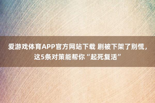 爱游戏体育APP官方网站下载 剧被下架了别慌,这5条对策能帮你“起死复活”