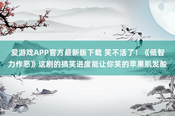 爱游戏APP官方最新版下载 笑不活了!《低智力作恶》这剧的搞笑进度能让你笑的苹果肌发酸