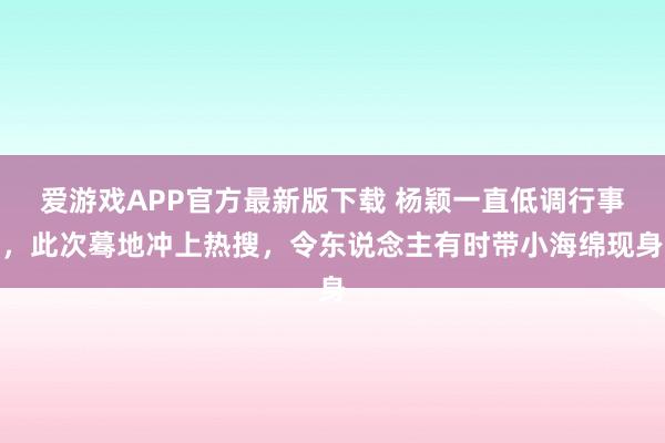 爱游戏APP官方最新版下载 杨颖一直低调行事,此次蓦地冲上热搜,令东说念主有时带小海绵现身