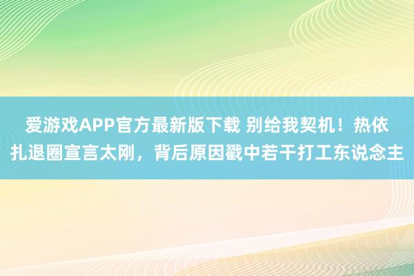 爱游戏APP官方最新版下载 别给我契机!热依扎退圈宣言太刚,背后原因戳中若干打工东说念主