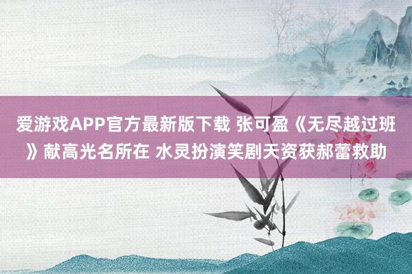 爱游戏APP官方最新版下载 张可盈《无尽越过班》献高光名所在 水灵扮演笑剧天资获郝蕾救助
