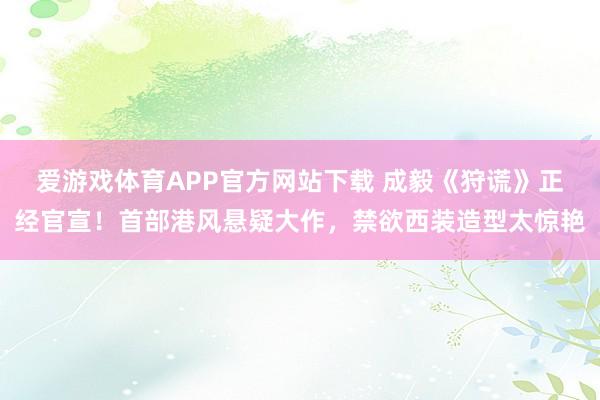 爱游戏体育APP官方网站下载 成毅《狩谎》正经官宣!首部港风悬疑大作,禁欲西装造型太惊艳