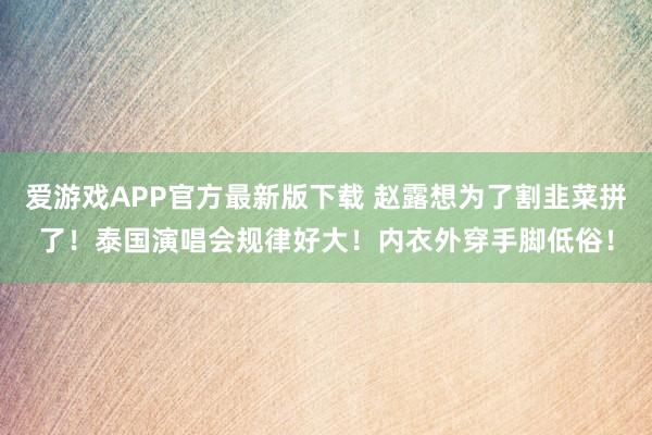 爱游戏APP官方最新版下载 赵露想为了割韭菜拼了!泰国演唱会规律好大!内衣外穿手脚低俗!