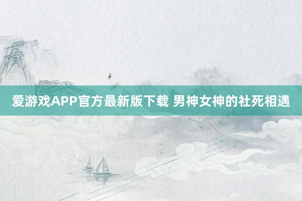 爱游戏APP官方最新版下载 男神女神的社死相遇