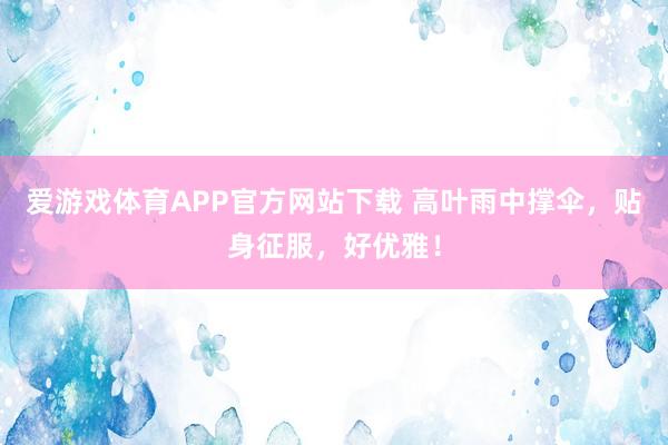 爱游戏体育APP官方网站下载 高叶雨中撑伞,贴身征服,好优雅!