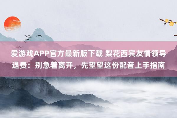 爱游戏APP官方最新版下载 梨花西宾友情领导退费:别急着离开,先望望这份配音上手指南