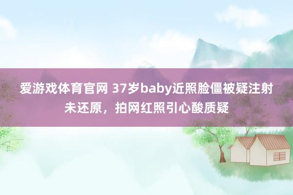 爱游戏体育官网 37岁baby近照脸僵被疑注射未还原,拍网红照引心酸质疑