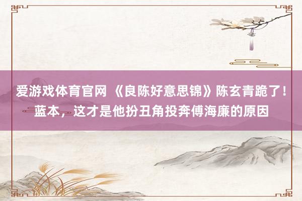 爱游戏体育官网 《良陈好意思锦》陈玄青跪了！蓝本，这才是他扮丑角投奔傅海廉的原因