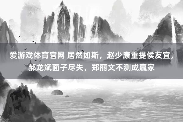 爱游戏体育官网 居然如斯,赵少康重提侯友宜,郝龙斌面子尽失,郑丽文不测成赢家