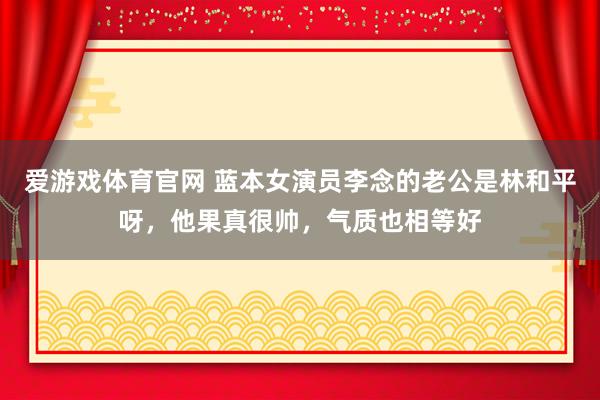 爱游戏体育官网 蓝本女演员李念的老公是林和平呀,他果真很帅,气质也相等好