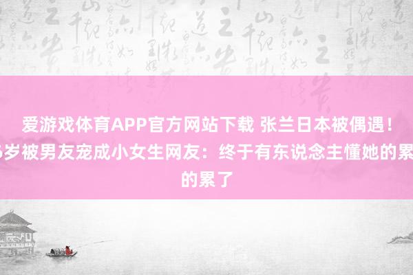 爱游戏体育APP官方网站下载 张兰日本被偶遇!66岁被男友宠成小女生网友:终于有东说念主懂她的累了