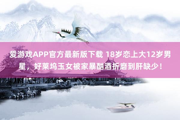 爱游戏APP官方最新版下载 18岁恋上大12岁男星，好莱坞玉女被家暴酗酒折磨到肝缺少！