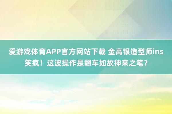 爱游戏体育APP官方网站下载 金高银造型师ins笑疯!这波操作是翻车如故神来之笔?