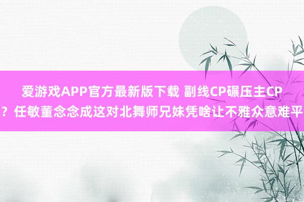 爱游戏APP官方最新版下载 副线CP碾压主CP?任敏董念念成这对北舞师兄妹凭啥让不雅众意难平