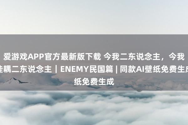爱游戏APP官方最新版下载 今我二东说念主,今我佳耦二东说念主|ENEMY民国篇 | 同款AI壁纸免费生成