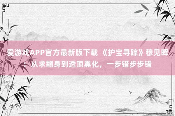 爱游戏APP官方最新版下载 《护宝寻踪》穆见晖:从求翻身到透顶黑化,一步错步步错
