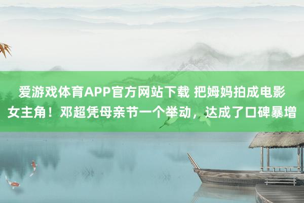 爱游戏体育APP官方网站下载 把姆妈拍成电影女主角!邓超凭母亲节一个举动,达成了口碑暴增