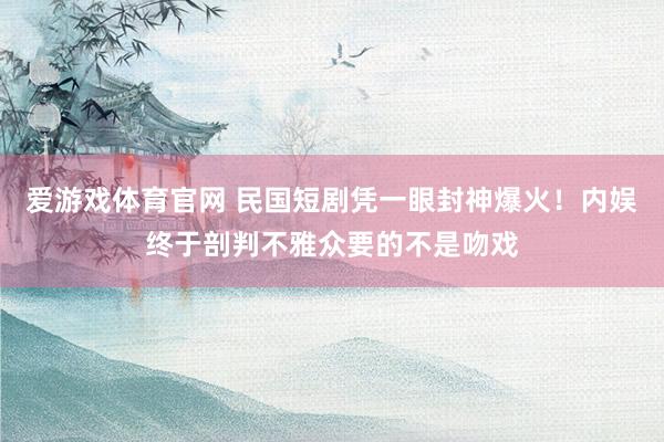爱游戏体育官网 民国短剧凭一眼封神爆火!内娱终于剖判不雅众要的不是吻戏