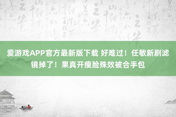 爱游戏APP官方最新版下载 好难过!任敏新剧滤镜掉了!果真开瘦脸殊效被合手包