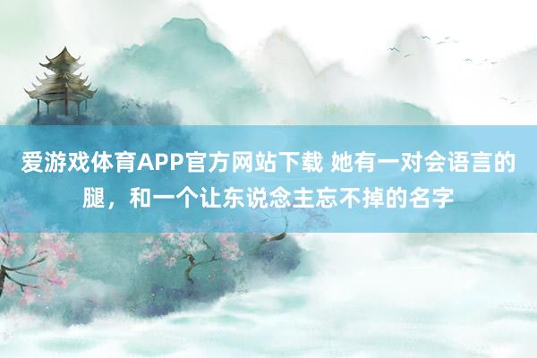 爱游戏体育APP官方网站下载 她有一对会语言的腿,和一个让东说念主忘不掉的名字