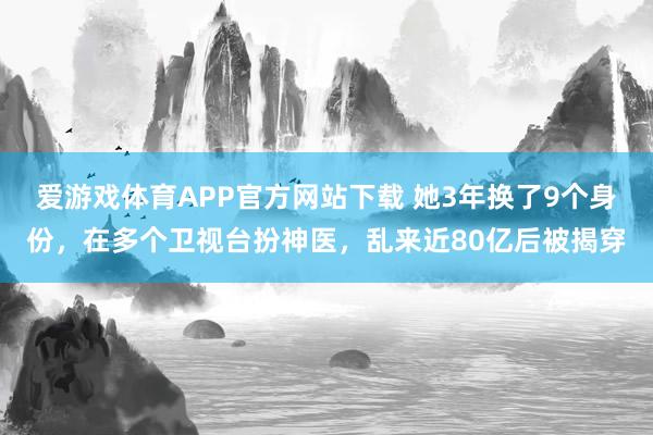 爱游戏体育APP官方网站下载 她3年换了9个身份,在多个卫视台扮神医,乱来近80亿后被揭穿