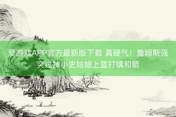 爱游戏APP官方最新版下载 真硬气!詹姆斯强突过掉小史姑娘上篮打媾和箭