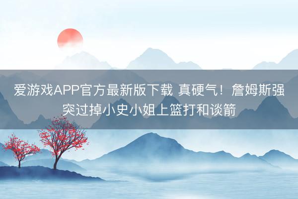 爱游戏APP官方最新版下载 真硬气！詹姆斯强突过掉小史小姐上篮打和谈箭