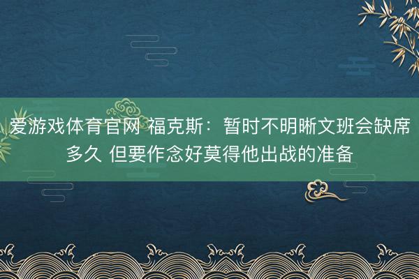爱游戏体育官网 福克斯:暂时不明晰文班会缺席多久 但要作念好莫得他出战的准备