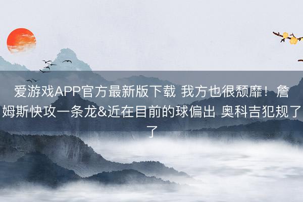 爱游戏APP官方最新版下载 我方也很颓靡!詹姆斯快攻一条龙&近在目前的球偏出 奥科吉犯规了