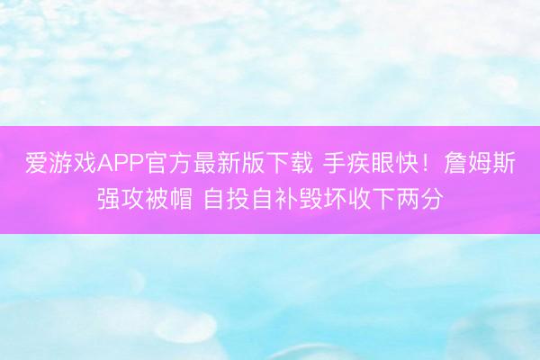 爱游戏APP官方最新版下载 手疾眼快!詹姆斯强攻被帽 自投自补毁坏收下两分