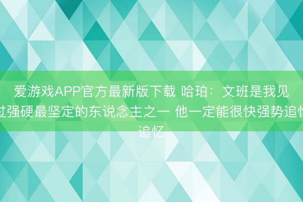 爱游戏APP官方最新版下载 哈珀:文班是我见过强硬最坚定的东说念主之一 他一定能很快强势追忆