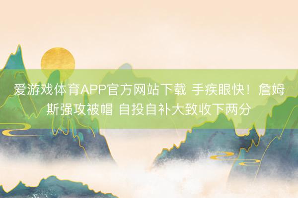 爱游戏体育APP官方网站下载 手疾眼快!詹姆斯强攻被帽 自投自补大致收下两分