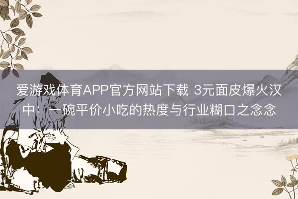 爱游戏体育APP官方网站下载 3元面皮爆火汉中:一碗平价小吃的热度与行业糊口之念念
