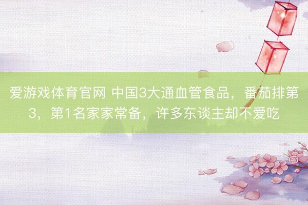 爱游戏体育官网 中国3大通血管食品,番茄排第3,第1名家家常备,许多东谈主却不爱吃