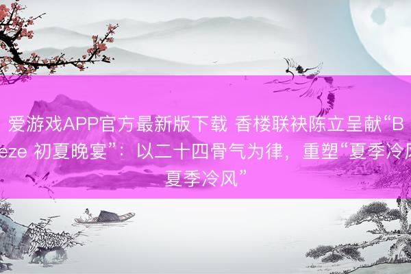 爱游戏APP官方最新版下载 香楼联袂陈立呈献“Breeze 初夏晚宴”:以二十四骨气为律,重塑“夏季冷风”