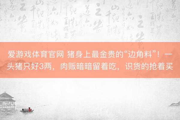 爱游戏体育官网 猪身上最金贵的“边角料”！一头猪只好3两，肉贩暗暗留着吃，识货的抢着买