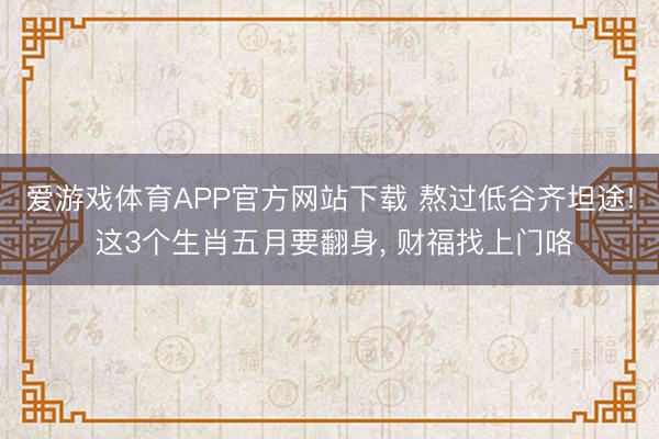 爱游戏体育APP官方网站下载 熬过低谷齐坦途! 这3个生肖五月要翻身, 财福找上门咯
