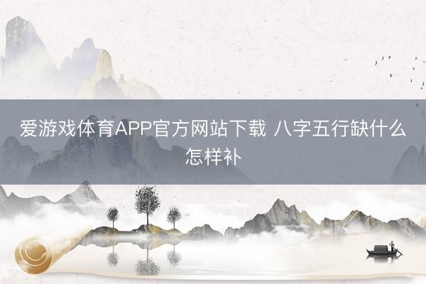 爱游戏体育APP官方网站下载 八字五行缺什么怎样补