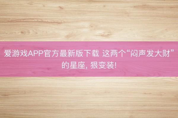 爱游戏APP官方最新版下载 这两个“闷声发大财”的星座, 狠变装!