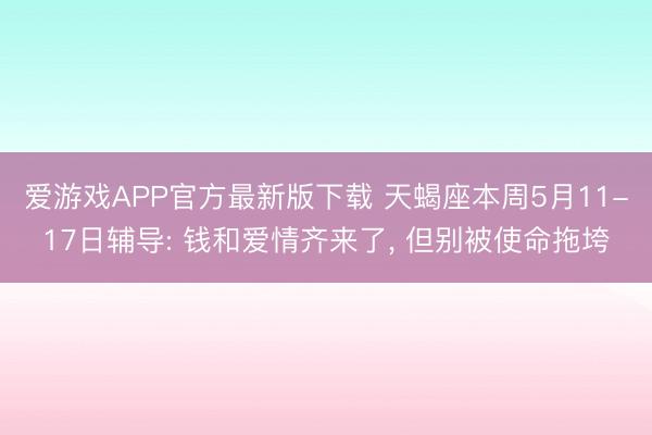 爱游戏APP官方最新版下载 天蝎座本周5月11-17日辅导: 钱和爱情齐来了, 但别被使命拖垮