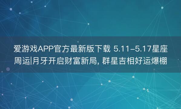 爱游戏APP官方最新版下载 5.11-5.17星座周运|月牙开启财富新局, 群星吉相好运爆棚
