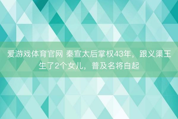 爱游戏体育官网 秦宣太后掌权43年,跟义渠王生了2个女儿,普及名将白起