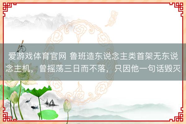 爱游戏体育官网 鲁班造东说念主类首架无东说念主机,曾摇荡三日而不落,只因他一句话毁灭