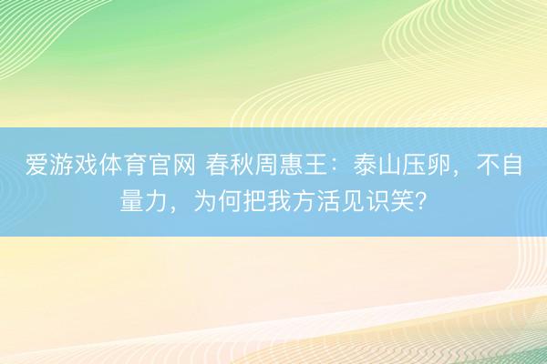 爱游戏体育官网 春秋周惠王:泰山压卵,不自量力,为何把我方活见识笑?