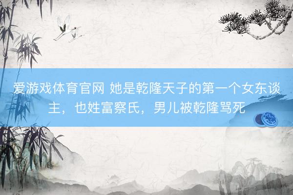 爱游戏体育官网 她是乾隆天子的第一个女东谈主,也姓富察氏,男儿被乾隆骂死