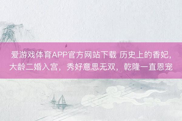 爱游戏体育APP官方网站下载 历史上的香妃,大龄二婚入宫,秀好意思无双,乾隆一直恩宠