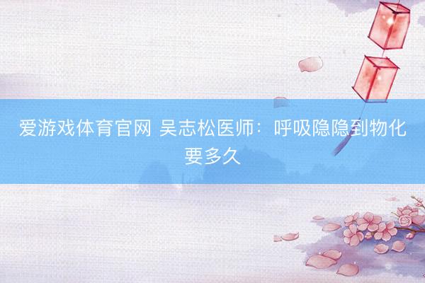 爱游戏体育官网 吴志松医师:呼吸隐隐到物化要多久