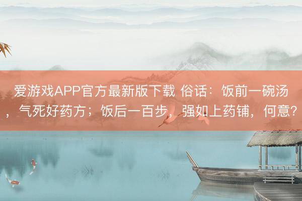 爱游戏APP官方最新版下载 俗话:饭前一碗汤,气死好药方;饭后一百步,强如上药铺,何意?