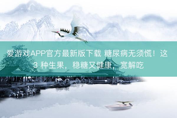爱游戏APP官方最新版下载 糖尿病无须慌!这 3 种生果,稳糖又健康,宽解吃